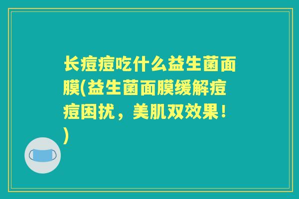 长痘痘吃什么益生菌面膜(益生菌面膜缓解痘痘困扰,美肌双效果!) 长痘痘吃什么益生菌面膜(益生菌面膜缓解痘痘困扰,美肌双效果!)