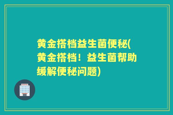 黄金搭档益生菌(黄金搭档！益生菌帮助缓解问题)