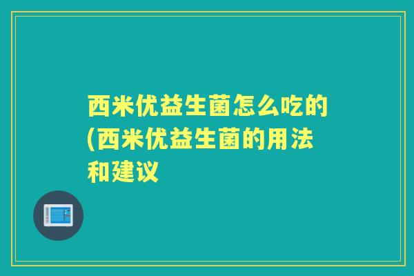 西米优益生菌怎么吃的(西米优益生菌的用法和建议 西米优益生菌怎么吃的(西米优益生菌的用法和建议