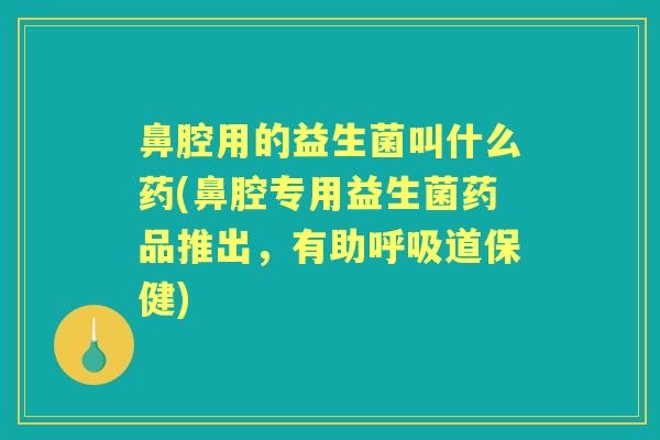 鼻腔用的益生菌叫什么药(鼻腔专用益生菌药品推出,有助道保健) 鼻腔用的益生菌叫什么药(鼻腔专用益生菌药品推出,有助道保健)