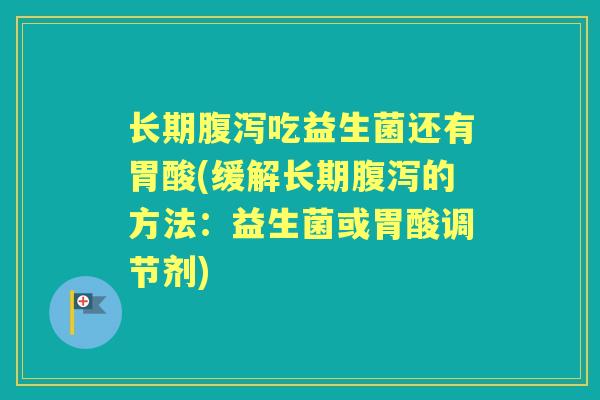 长期吃益生菌还有胃酸(缓解长期的方法:益生菌或胃酸调节剂) 长期吃益生菌还有胃酸(缓解长期的方法:益生菌或胃酸调节剂)
