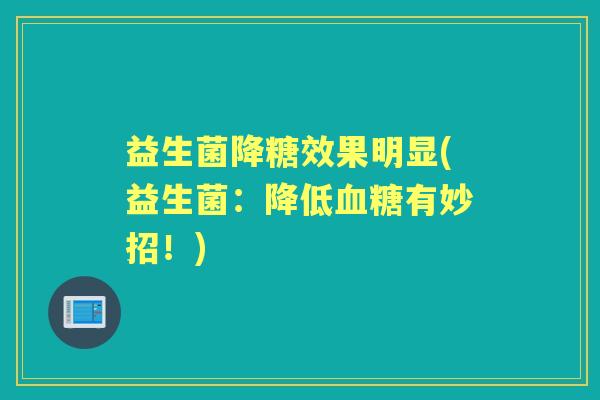 益生菌降糖效果明显(益生菌:降低有妙招!) 益生菌降糖效果明显(益生菌:降低有妙招!)