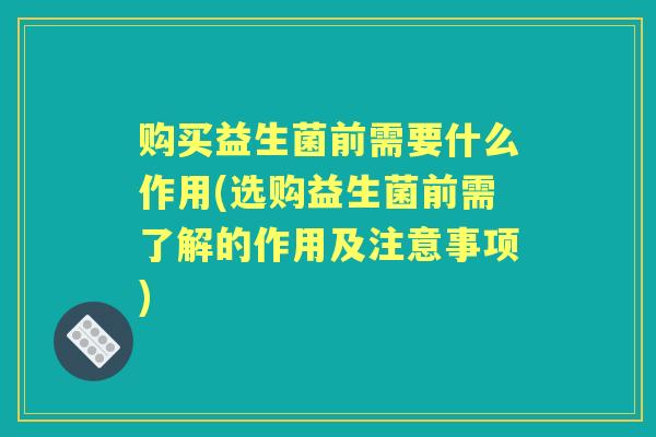 购买益生菌前需要什么作用(选购益生菌前需了解的作用及注意事项)