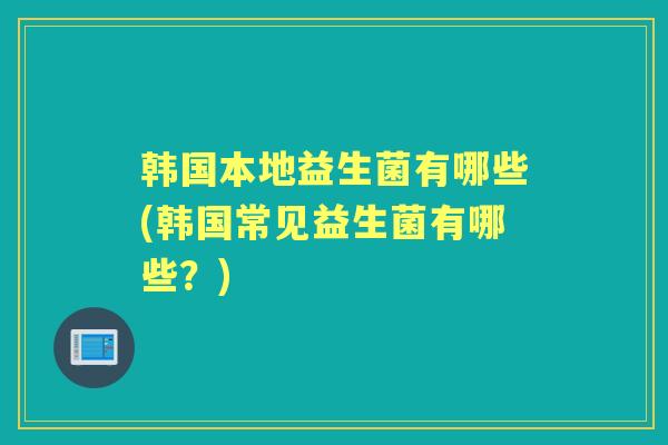 韩国本地益生菌有哪些(韩国常见益生菌有哪些?) 韩国本地益生菌有哪些(韩国常见益生菌有哪些?)