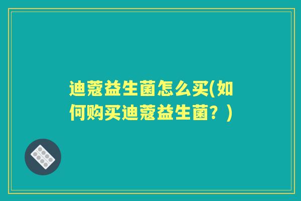 迪蔻益生菌怎么买(如何购买迪蔻益生菌？)