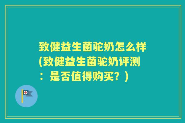 致健益生菌驼奶怎么样(致健益生菌驼奶评测:是否值得购买?) 致健益生菌驼奶怎么样(致健益生菌驼奶评测:是否值得购买?)