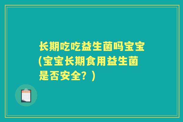 长期吃吃益生菌吗宝宝(宝宝长期食用益生菌是否安全?) 长期吃吃益生菌吗宝宝(宝宝长期食用益生菌是否安全?)