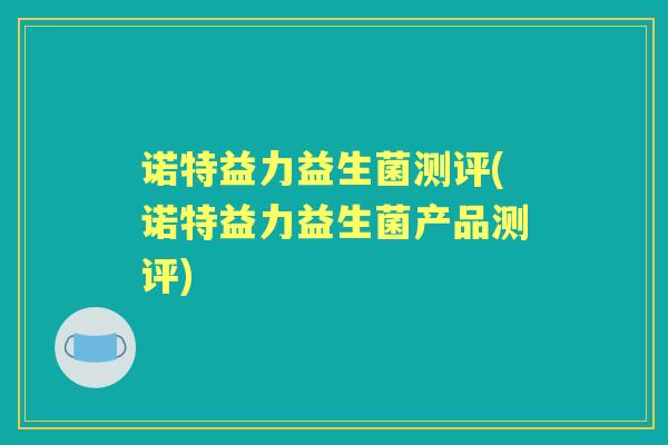 诺特益力益生菌测评(诺特益力益生菌产品测评)