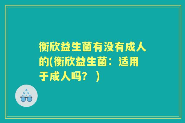 衡欣益生菌有没有成人的(衡欣益生菌:适用于成人吗? ) 衡欣益生菌有没有成人的(衡欣益生菌:适用于成人吗? )