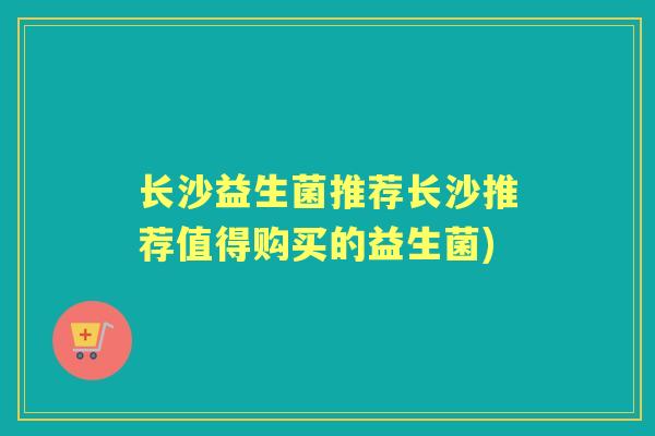 长沙益生菌推荐长沙推荐值得购买的益生菌)