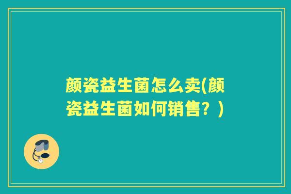 颜瓷益生菌怎么卖(颜瓷益生菌如何销售？)