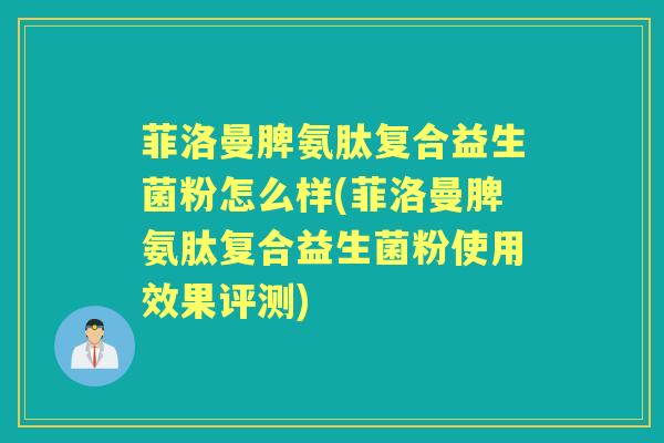 菲洛曼脾氨肽复合益生菌粉怎么样(菲洛曼脾氨肽复合益生菌粉使用效果评测) 菲洛曼脾氨肽复合益生菌粉怎么样(菲洛曼脾氨肽复合益生菌粉使用效果评测)