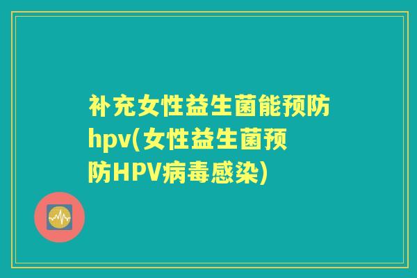 补充女性益生菌能hpv(女性益生菌HPV) 补充女性益生菌能hpv(女性益生菌HPV)