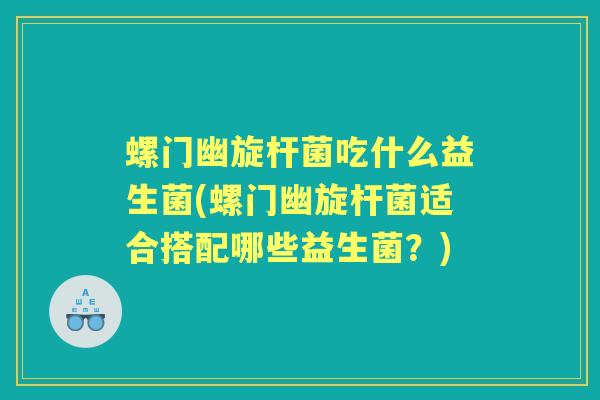 螺门幽旋杆菌吃什么益生菌(螺门幽旋杆菌适合搭配哪些益生菌？)