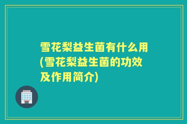 雪花梨益生菌有什么用(雪花梨益生菌的功效及作用简介) 雪花梨益生菌有什么用(雪花梨益生菌的功效及作用简介)