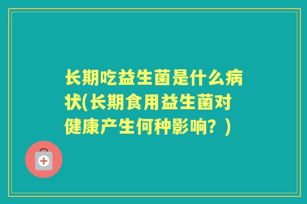长期吃益生菌是什么状(长期食用益生菌对健康产生何种影响?) 长期吃益生菌是什么状(长期食用益生菌对健康产生何种影响?)