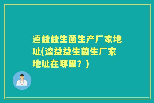 逵益益生菌生产厂家地址(逵益益生菌生厂家地址在哪里？)