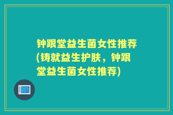 钟跟堂益生菌女性推荐(铸就益生护肤,钟跟堂益生菌女性推荐) 钟跟堂益生菌女性推荐(铸就益生护肤,钟跟堂益生菌女性推荐)