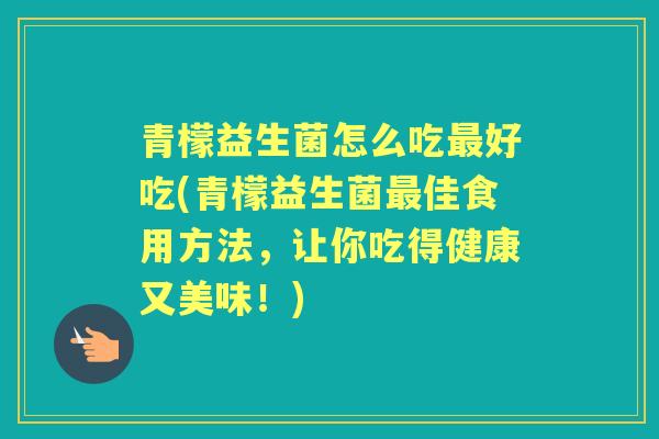 青檬益生菌怎么吃好吃(青檬益生菌佳食用方法,让你吃得健康又美味!) 青檬益生菌怎么吃好吃(青檬益生菌佳食用方法,让你吃得健康又美味!)