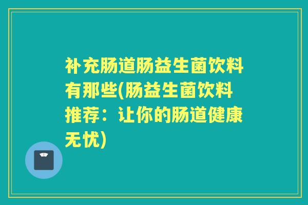 补充肠道肠益生菌饮料有那些(肠益生菌饮料推荐:让你的肠道健康无忧) 补充肠道肠益生菌饮料有那些(肠益生菌饮料推荐:让你的肠道健康无忧)