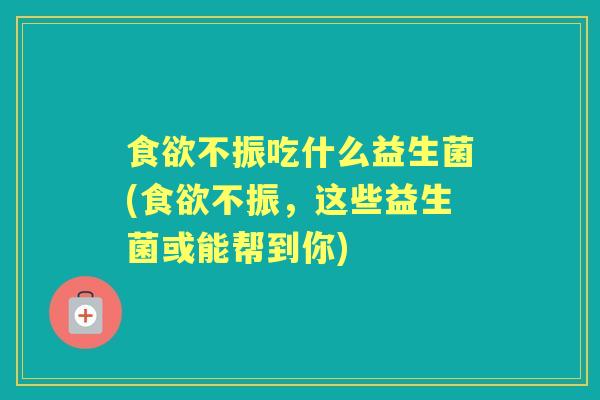 不振吃什么益生菌(不振,这些益生菌或能帮到你) 不振吃什么益生菌(不振,这些益生菌或能帮到你)