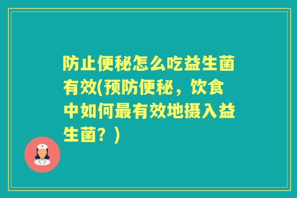 防止怎么吃益生菌有效(,饮食中如何有效地摄入益生菌?) 防止怎么吃益生菌有效(,饮食中如何有效地摄入益生菌?)