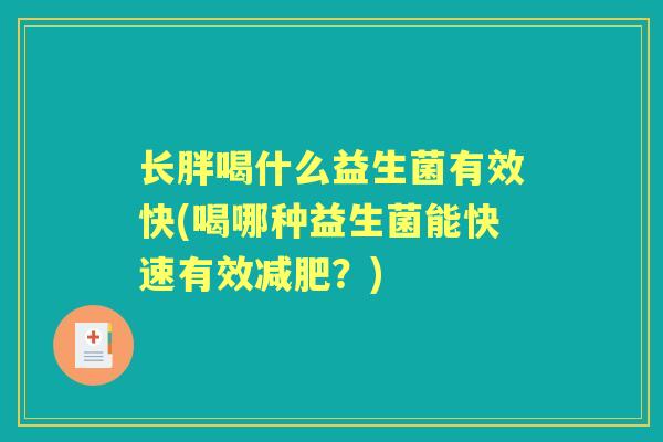 长胖喝什么益生菌有效快(喝哪种益生菌能快速有效？)
