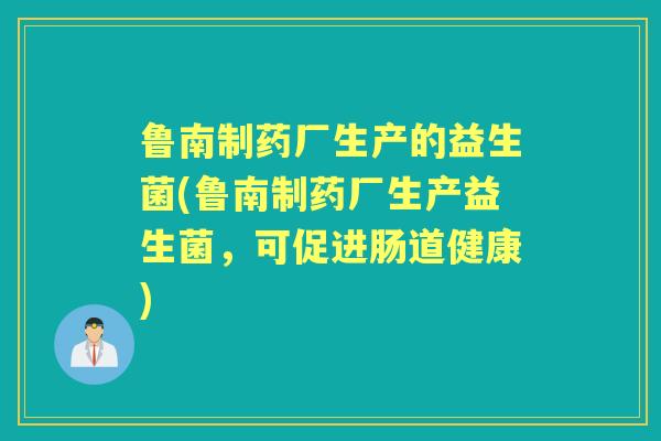鲁南制药厂生产的益生菌(鲁南制药厂生产益生菌，可促进肠道健康)