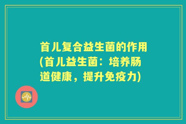 首儿复合益生菌的作用(首儿益生菌：培养肠道健康，提升力)