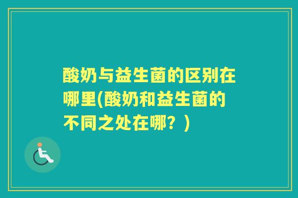 酸奶与益生菌的区别在哪里(酸奶和益生菌的不同之处在哪?) 酸奶与益生菌的区别在哪里(酸奶和益生菌的不同之处在哪?)