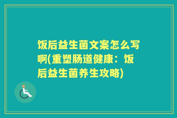 饭后益生菌文案怎么写啊(重塑肠道健康:饭后益生菌养生攻略) 饭后益生菌文案怎么写啊(重塑肠道健康:饭后益生菌养生攻略)