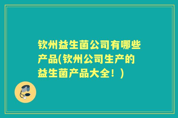 钦州益生菌公司有哪些产品(钦州公司生产的益生菌产品大全!) 钦州益生菌公司有哪些产品(钦州公司生产的益生菌产品大全!)