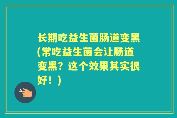 长期吃益生菌肠道变黑(常吃益生菌会让肠道变黑?这个效果其实很好!) 长期吃益生菌肠道变黑(常吃益生菌会让肠道变黑?这个效果其实很好!)