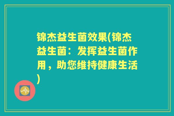 锦杰益生菌效果(锦杰益生菌:发挥益生菌作用,助您维持健康生活) 锦杰益生菌效果(锦杰益生菌:发挥益生菌作用,助您维持健康生活)