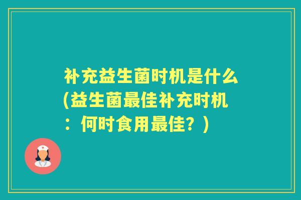 补充益生菌时机是什么(益生菌佳补充时机：何时食用佳？)