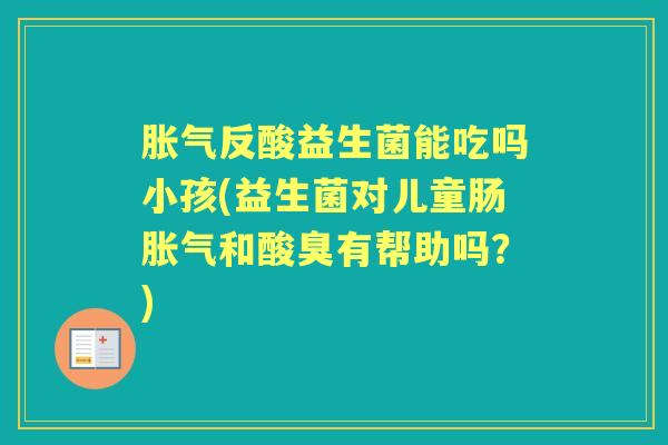反酸益生菌能吃吗小孩(益生菌对儿童肠和酸臭有帮助吗?) 反酸益生菌能吃吗小孩(益生菌对儿童肠和酸臭有帮助吗?)