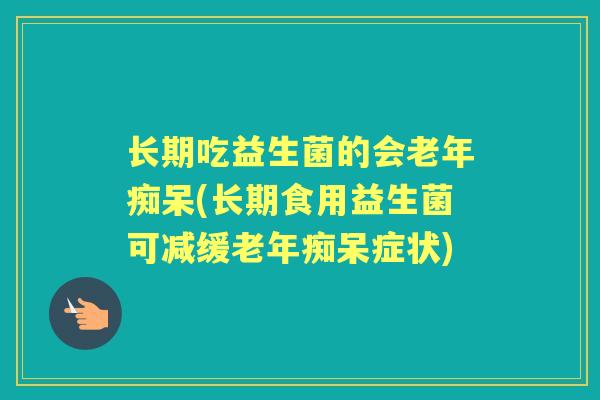 长期吃益生菌的会(长期食用益生菌可减缓症状) 长期吃益生菌的会(长期食用益生菌可减缓症状)