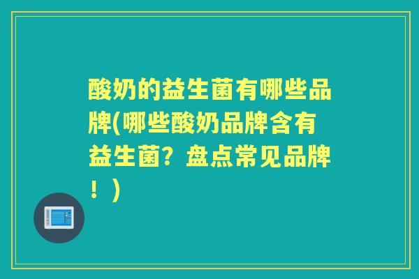 酸奶的益生菌有哪些品牌(哪些酸奶品牌含有益生菌？盘点常见品牌！)