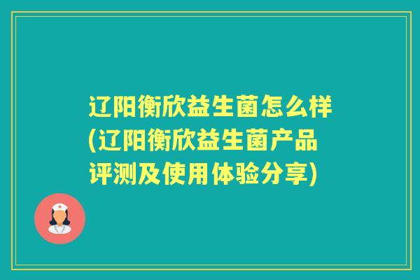 辽阳衡欣益生菌怎么样(辽阳衡欣益生菌产品评测及使用体验分享) 辽阳衡欣益生菌怎么样(辽阳衡欣益生菌产品评测及使用体验分享)