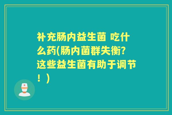 补充肠内益生菌 吃什么药(肠内菌群失衡?这些益生菌有助于调节!) 补充肠内益生菌 吃什么药(肠内菌群失衡?这些益生菌有助于调节!)