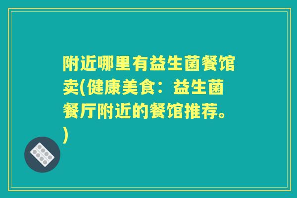 附近哪里有益生菌餐馆卖(健康美食：益生菌餐厅附近的餐馆推荐。)