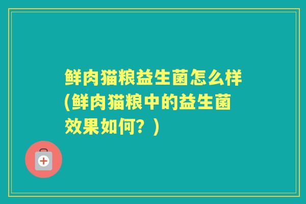 鲜肉猫粮益生菌怎么样(鲜肉猫粮中的益生菌效果如何?) 鲜肉猫粮益生菌怎么样(鲜肉猫粮中的益生菌效果如何?)