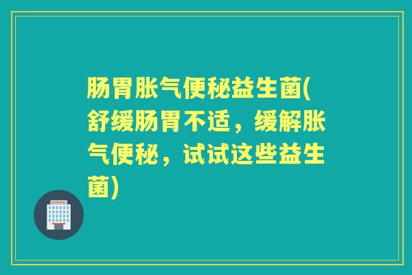 肠胃益生菌(舒缓肠胃不适，缓解，试试这些益生菌)