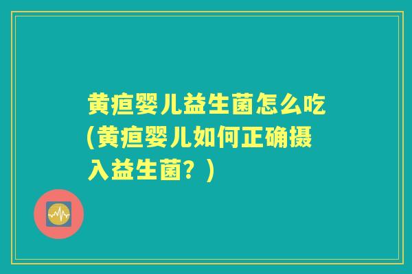 黄疸婴儿益生菌怎么吃(黄疸婴儿如何正确摄入益生菌?) 黄疸婴儿益生菌怎么吃(黄疸婴儿如何正确摄入益生菌?)