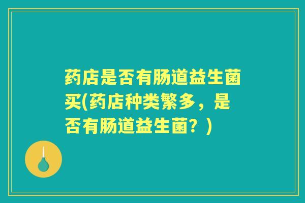 药店是否有肠道益生菌买(药店种类繁多,是否有肠道益生菌?) 药店是否有肠道益生菌买(药店种类繁多,是否有肠道益生菌?)