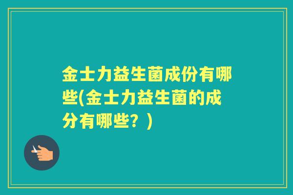 金士力益生菌成份有哪些(金士力益生菌的成分有哪些?) 金士力益生菌成份有哪些(金士力益生菌的成分有哪些?)