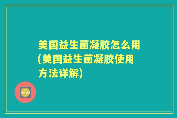 美国益生菌凝胶怎么用(美国益生菌凝胶使用方法详解) 美国益生菌凝胶怎么用(美国益生菌凝胶使用方法详解)