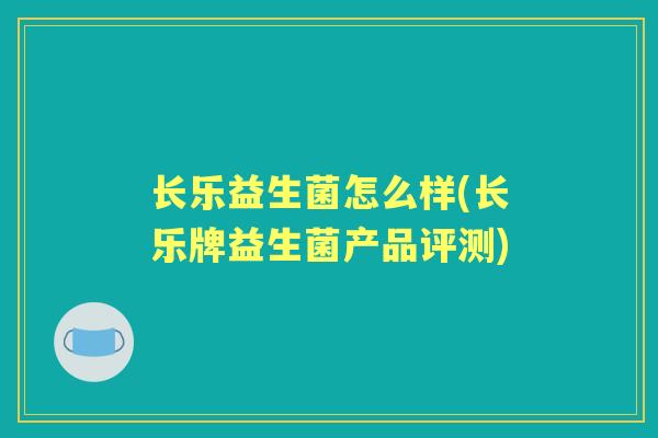 长乐益生菌怎么样(长乐牌益生菌产品评测)