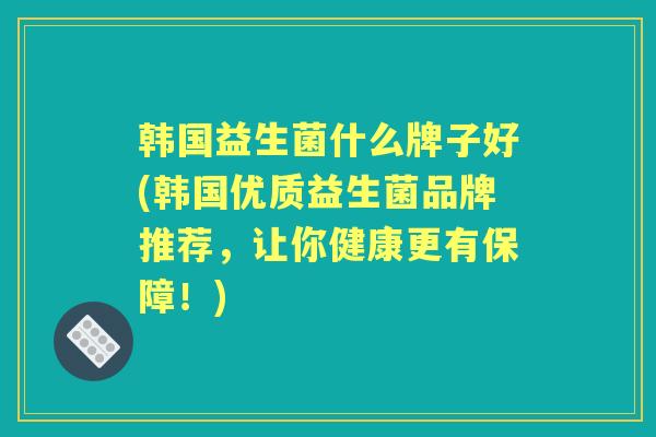 韩国益生菌什么牌子好(韩国优质益生菌品牌推荐,让你健康更有保障!) 韩国益生菌什么牌子好(韩国优质益生菌品牌推荐,让你健康更有保障!)