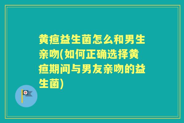 黄疸益生菌怎么和男生亲吻(如何正确选择黄疸期间与男友亲吻的益生菌)